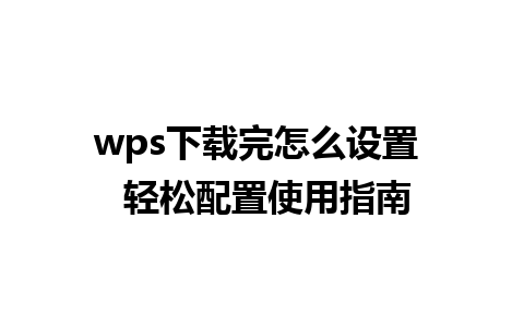 wps下载完怎么设置  轻松配置使用指南