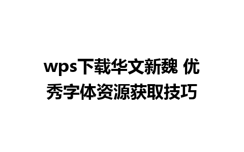 wps下载华文新魏 优秀字体资源获取技巧