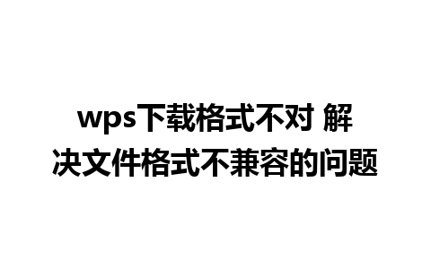 wps下载格式不对 解决文件格式不兼容的问题