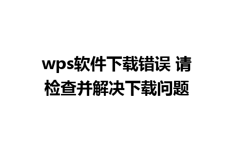 wps软件下载错误 请检查并解决下载问题