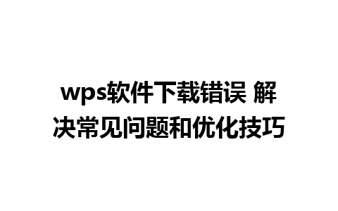 wps软件下载错误 解决常见问题和优化技巧