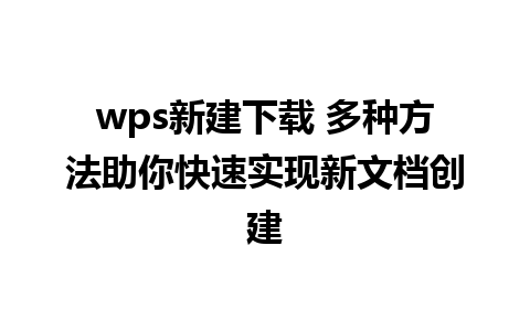 wps新建下载 多种方法助你快速实现新文档创建