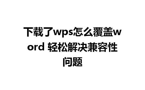 下载了wps怎么覆盖word 轻松解决兼容性问题