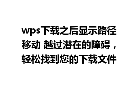 wps下载之后显示路径移动 越过潜在的障碍，轻松找到您的下载文件