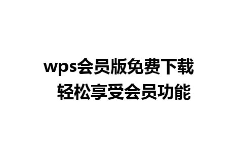 wps会员版免费下载  轻松享受会员功能